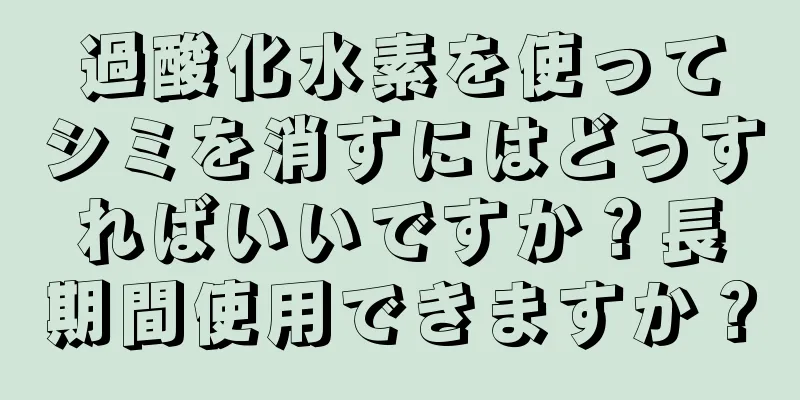 過酸化水素を使ってシミを消すにはどうすればいいですか？長期間使用できますか？