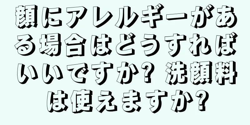 顔にアレルギーがある場合はどうすればいいですか? 洗顔料は使えますか?