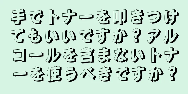 手でトナーを叩きつけてもいいですか？アルコールを含まないトナーを使うべきですか？