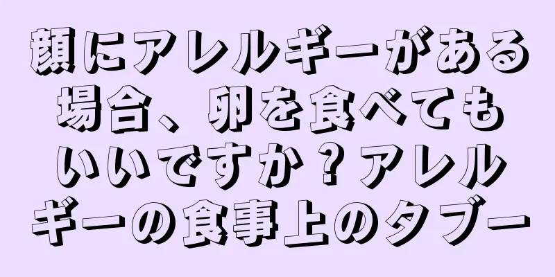 顔にアレルギーがある場合、卵を食べてもいいですか？アレルギーの食事上のタブー