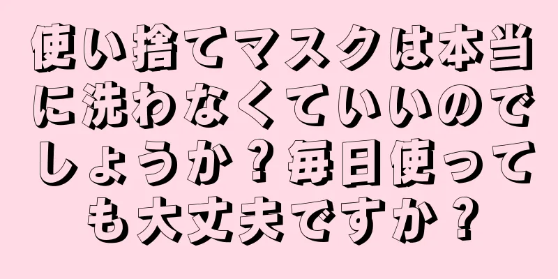 使い捨てマスクは本当に洗わなくていいのでしょうか？毎日使っても大丈夫ですか？