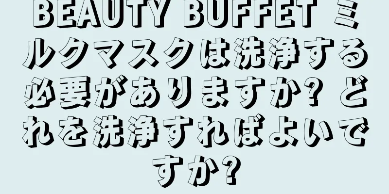 BEAUTY BUFFET ミルクマスクは洗浄する必要がありますか? どれを洗浄すればよいですか?