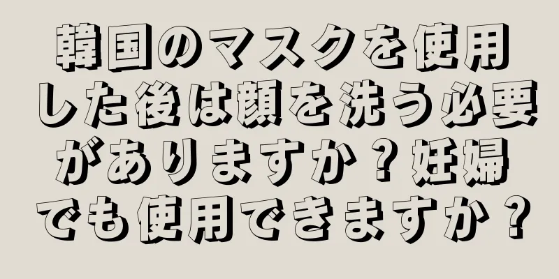 韓国のマスクを使用した後は顔を洗う必要がありますか？妊婦でも使用できますか？