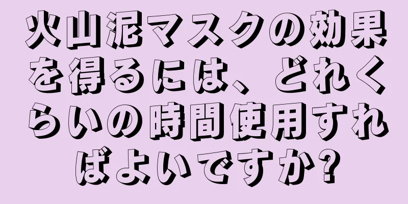 火山泥マスクの効果を得るには、どれくらいの時間使用すればよいですか?