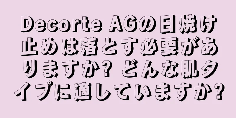 Decorte AGの日焼け止めは落とす必要がありますか? どんな肌タイプに適していますか?