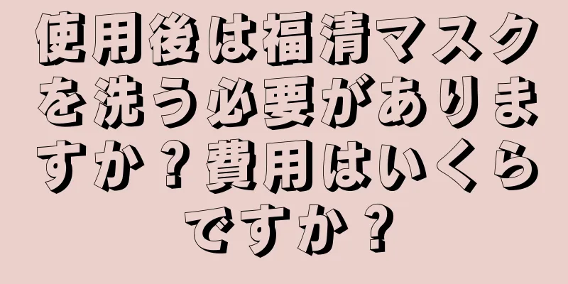 使用後は福清マスクを洗う必要がありますか？費用はいくらですか？