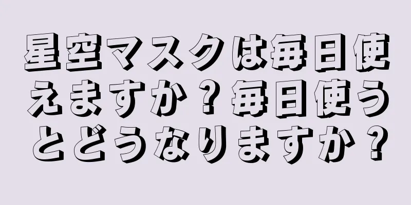 星空マスクは毎日使えますか？毎日使うとどうなりますか？