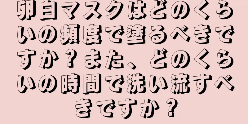 卵白マスクはどのくらいの頻度で塗るべきですか？また、どのくらいの時間で洗い流すべきですか？