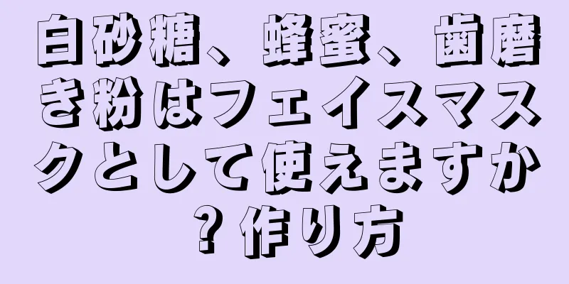 白砂糖、蜂蜜、歯磨き粉はフェイスマスクとして使えますか？作り方