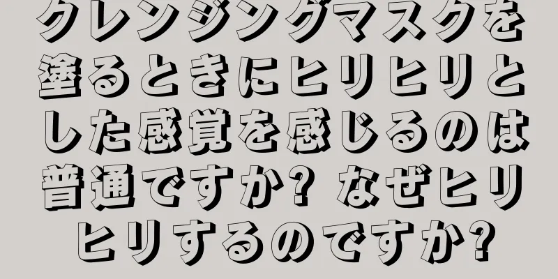 クレンジングマスクを塗るときにヒリヒリとした感覚を感じるのは普通ですか? なぜヒリヒリするのですか?