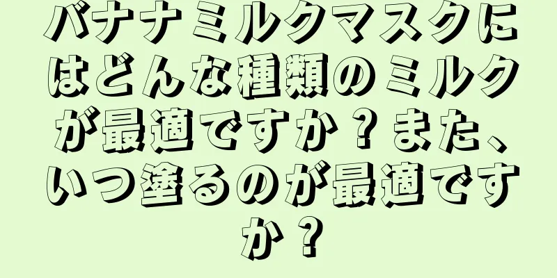 バナナミルクマスクにはどんな種類のミルクが最適ですか？また、いつ塗るのが最適ですか？