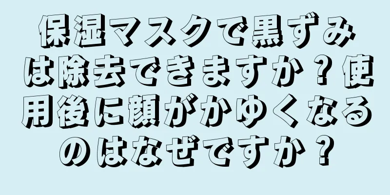 保湿マスクで黒ずみは除去できますか？使用後に顔がかゆくなるのはなぜですか？