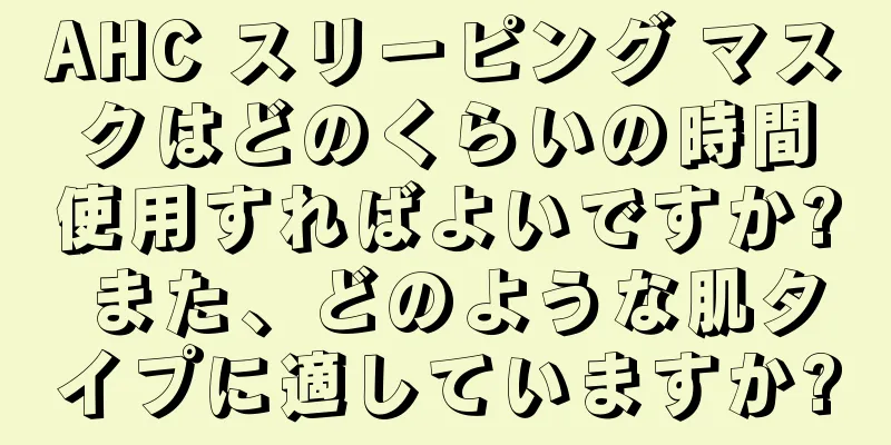 AHC スリーピング マスクはどのくらいの時間使用すればよいですか? また、どのような肌タイプに適していますか?