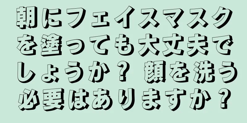 朝にフェイスマスクを塗っても大丈夫でしょうか？ 顔を洗う必要はありますか？