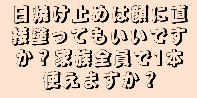 日焼け止めは顔に直接塗ってもいいですか？家族全員で1本使えますか？