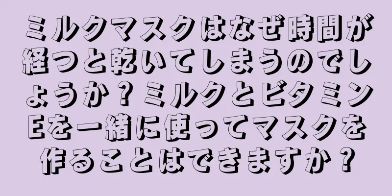 ミルクマスクはなぜ時間が経つと乾いてしまうのでしょうか？ミルクとビタミンEを一緒に使ってマスクを作ることはできますか？