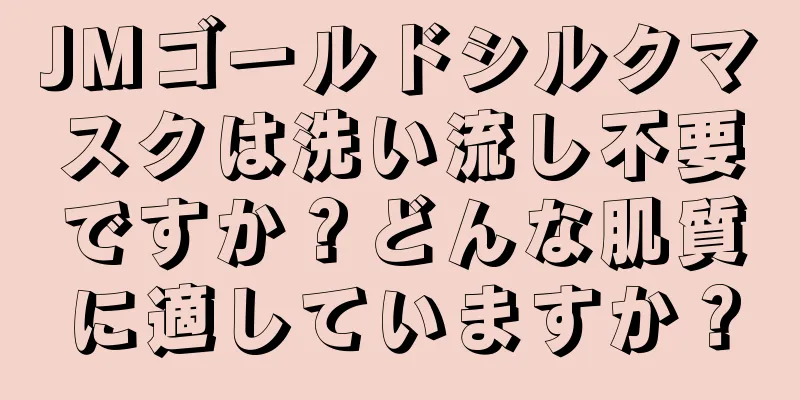 JMゴールドシルクマスクは洗い流し不要ですか？どんな肌質に適していますか？