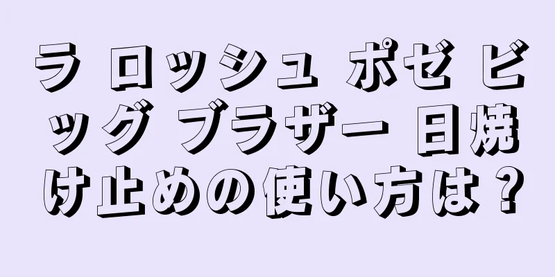 ラ ロッシュ ポゼ ビッグ ブラザー 日焼け止めの使い方は？