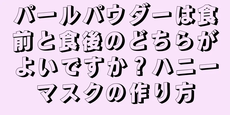 パールパウダーは食前と食後のどちらがよいですか？ハニーマスクの作り方