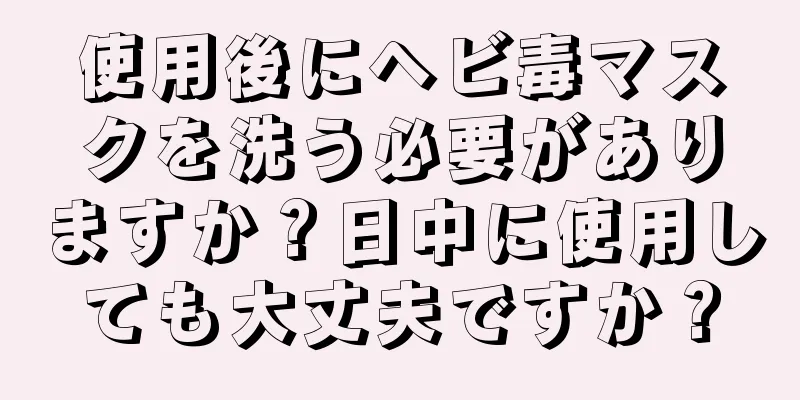 使用後にヘビ毒マスクを洗う必要がありますか？日中に使用しても大丈夫ですか？