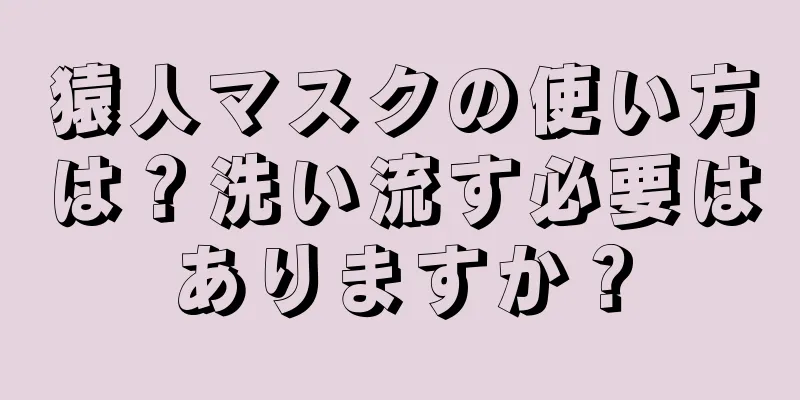 猿人マスクの使い方は？洗い流す必要はありますか？