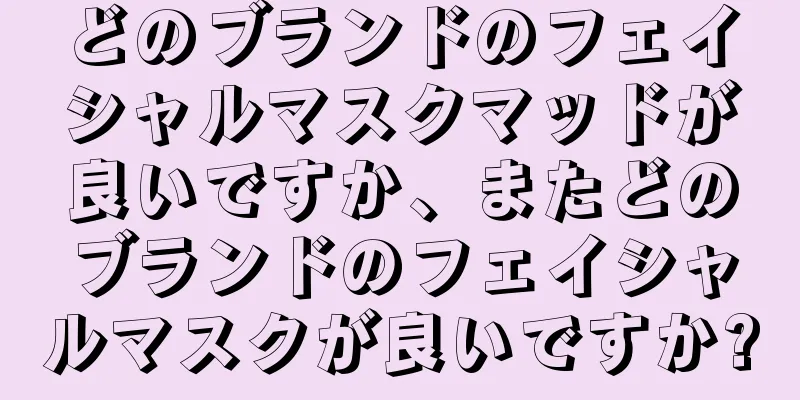 どのブランドのフェイシャルマスクマッドが良いですか、またどのブランドのフェイシャルマスクが良いですか?