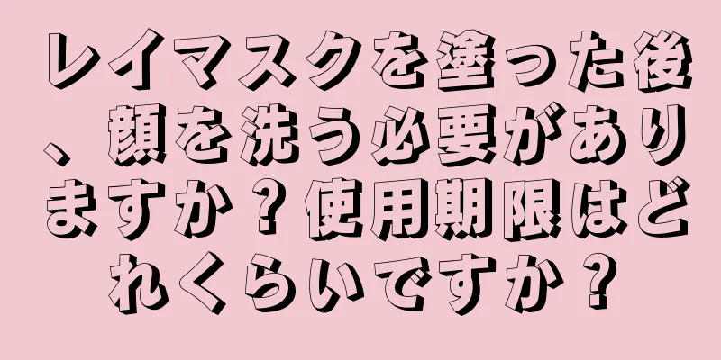 レイマスクを塗った後、顔を洗う必要がありますか？使用期限はどれくらいですか？