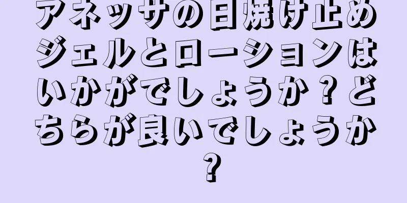 アネッサの日焼け止めジェルとローションはいかがでしょうか？どちらが良いでしょうか？