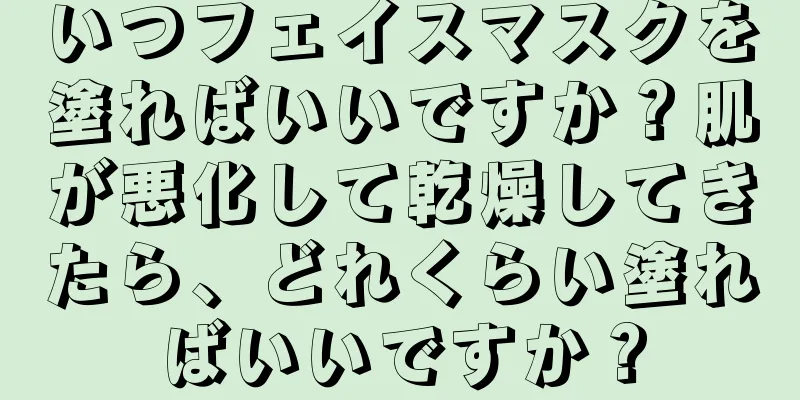 いつフェイスマスクを塗ればいいですか？肌が悪化して乾燥してきたら、どれくらい塗ればいいですか？