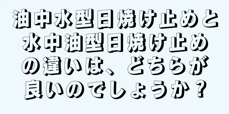 油中水型日焼け止めと水中油型日焼け止めの違いは、どちらが良いのでしょうか？