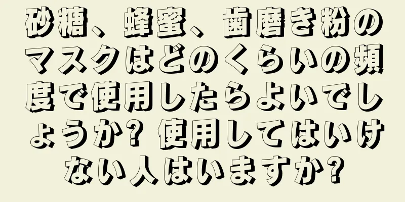 砂糖、蜂蜜、歯磨き粉のマスクはどのくらいの頻度で使用したらよいでしょうか? 使用してはいけない人はいますか?