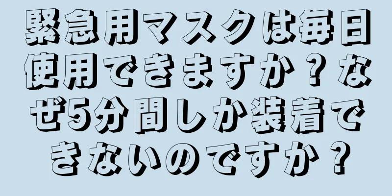 緊急用マスクは毎日使用できますか？なぜ5分間しか装着できないのですか？