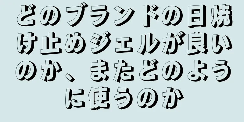 どのブランドの日焼け止めジェルが良いのか、またどのように使うのか