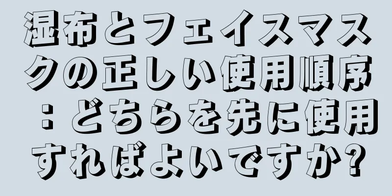 湿布とフェイスマスクの正しい使用順序：どちらを先に使用すればよいですか?