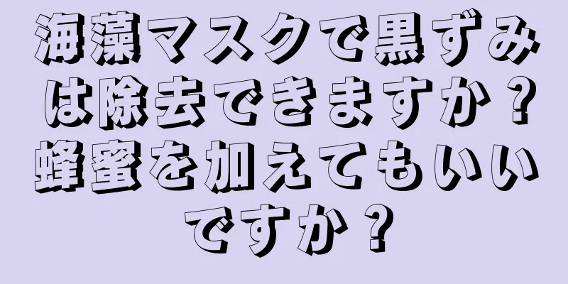 海藻マスクで黒ずみは除去できますか？蜂蜜を加えてもいいですか？