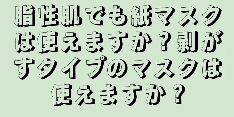 脂性肌でも紙マスクは使えますか？剥がすタイプのマスクは使えますか？