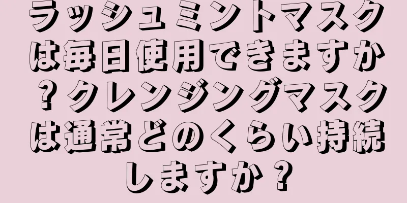 ラッシュミントマスクは毎日使用できますか？クレンジングマスクは通常どのくらい持続しますか？