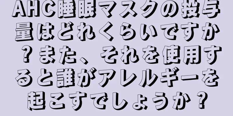 AHC睡眠マスクの投与量はどれくらいですか？また、それを使用すると誰がアレルギーを起こすでしょうか？