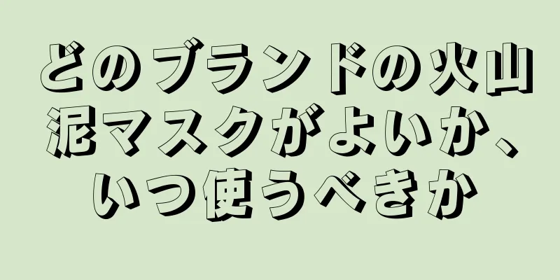 どのブランドの火山泥マスクがよいか、いつ使うべきか