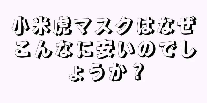 小米虎マスクはなぜこんなに安いのでしょうか？