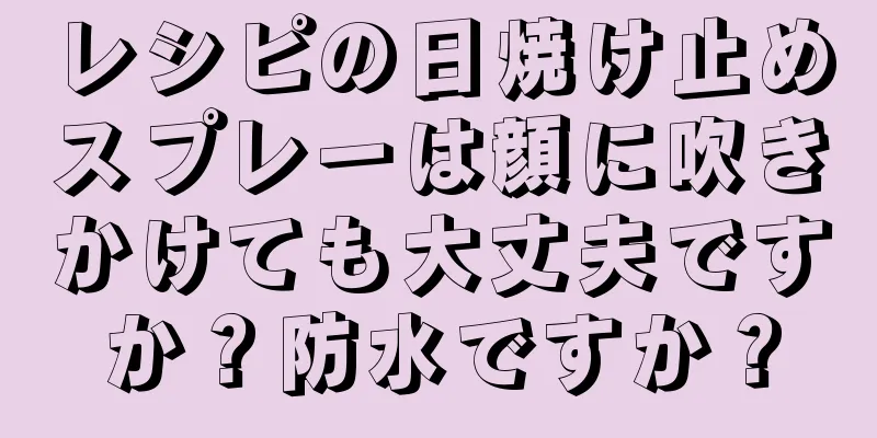 レシピの日焼け止めスプレーは顔に吹きかけても大丈夫ですか？防水ですか？