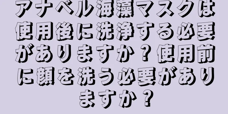 アナベル海藻マスクは使用後に洗浄する必要がありますか？使用前に顔を洗う必要がありますか？