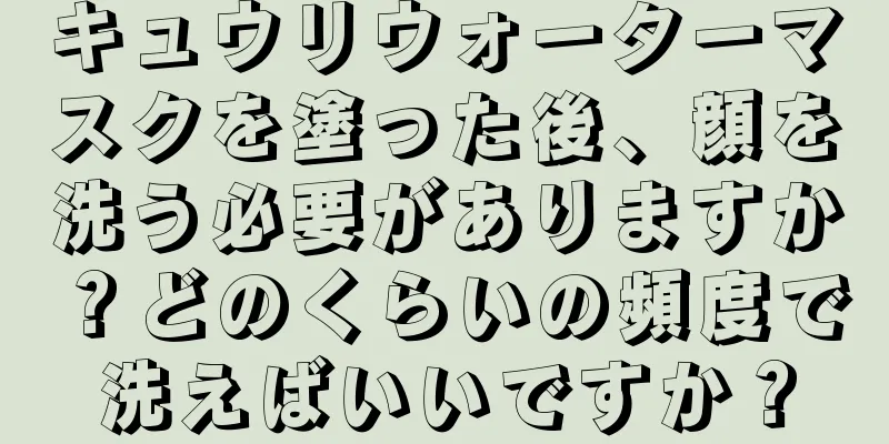 キュウリウォーターマスクを塗った後、顔を洗う必要がありますか？どのくらいの頻度で洗えばいいですか？