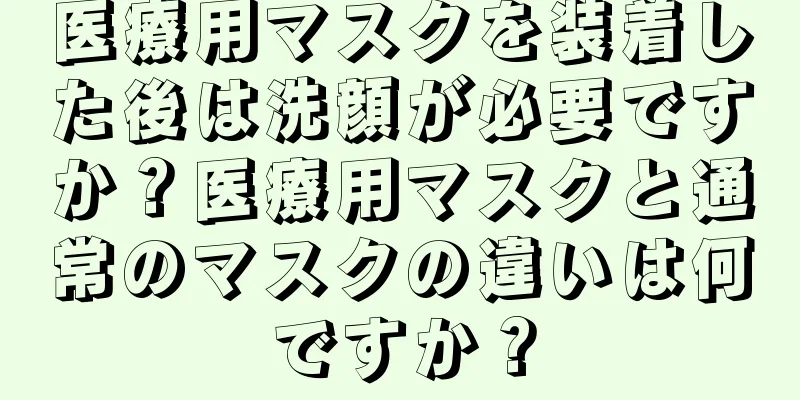 医療用マスクを装着した後は洗顔が必要ですか？医療用マスクと通常のマスクの違いは何ですか？