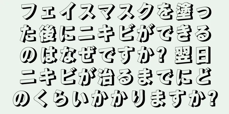 フェイスマスクを塗った後にニキビができるのはなぜですか? 翌日ニキビが治るまでにどのくらいかかりますか?