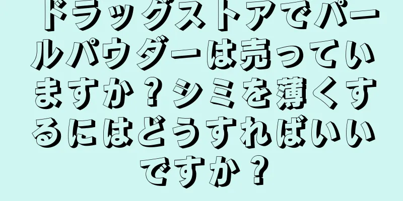 ドラッグストアでパールパウダーは売っていますか？シミを薄くするにはどうすればいいですか？