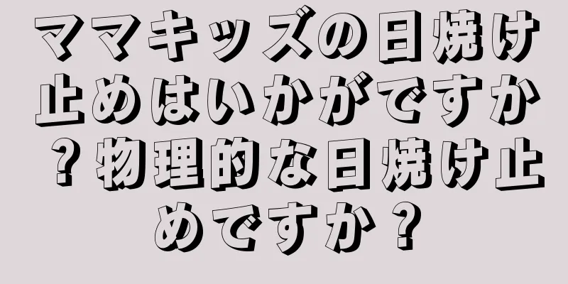 ママキッズの日焼け止めはいかがですか？物理的な日焼け止めですか？