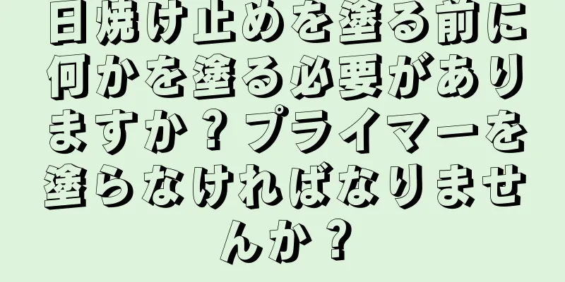 日焼け止めを塗る前に何かを塗る必要がありますか？プライマーを塗らなければなりませんか？