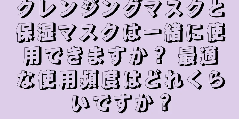 クレンジングマスクと保湿マスクは一緒に使用できますか？ 最適な使用頻度はどれくらいですか？