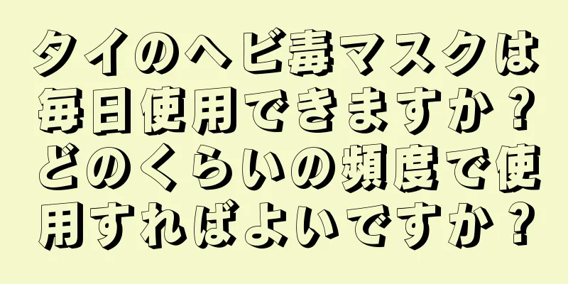 タイのヘビ毒マスクは毎日使用できますか？どのくらいの頻度で使用すればよいですか？